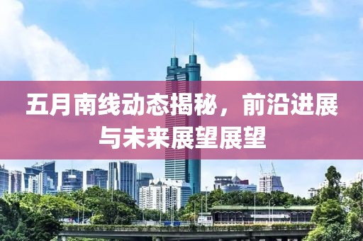 五月南线动态揭秘，前沿进展与未来展望展望