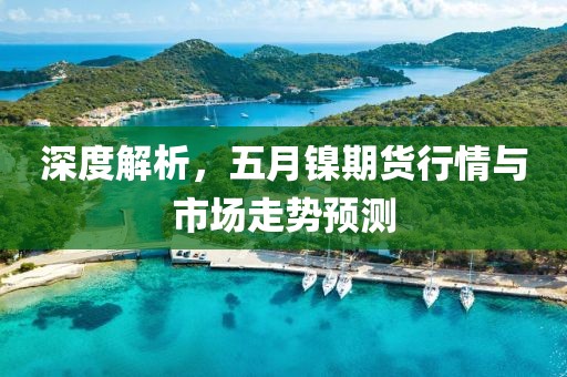 深度解析，五月镍期货行情与市场走势预测