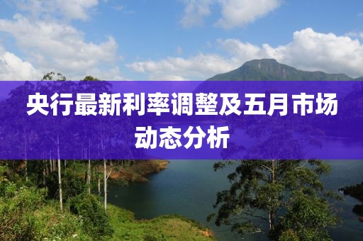 央行最新利率调整及五月市场动态分析
