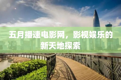 五月播速电影网，影视娱乐的新天地探索