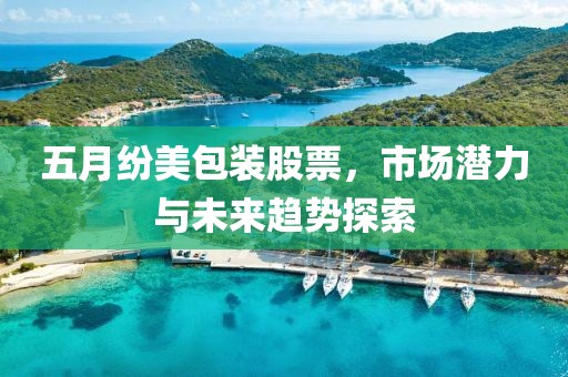五月纷美包装股票，市场潜力与未来趋势探索