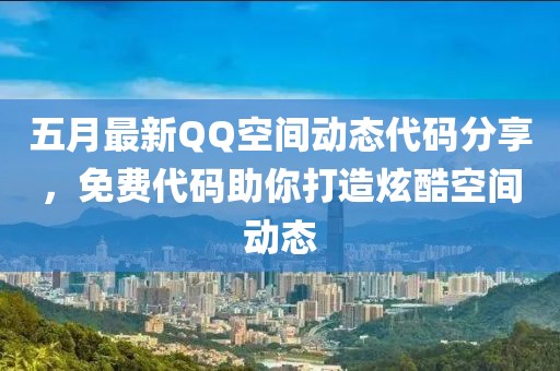 五月最新QQ空间动态代码分享，免费代码助你打造炫酷空间动态