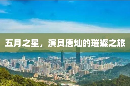 五月之星，演员唐灿的璀璨之旅