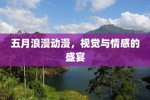 五月浪漫动漫，视觉与情感的盛宴