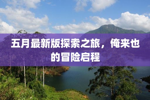 五月最新版探索之旅，俺来也的冒险启程