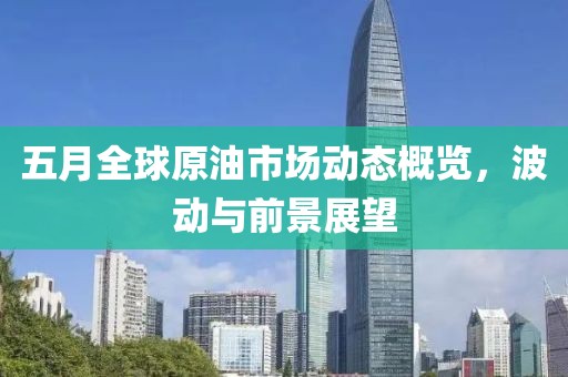 五月全球原油市场动态概览，波动与前景展望