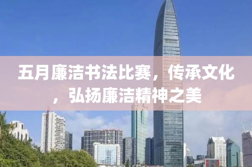 五月廉洁书法比赛，传承文化，弘扬廉洁精神之美