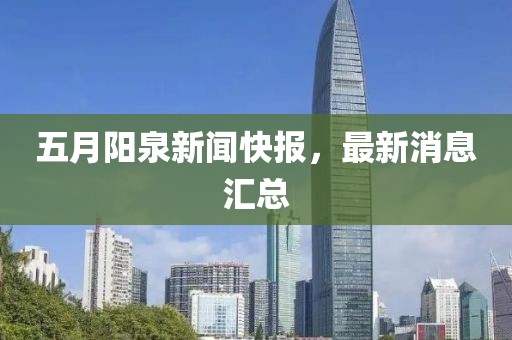 五月阳泉新闻快报，最新消息汇总