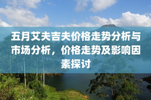 五月艾夫吉夫价格走势分析与市场分析，价格走势及影响因素探讨
