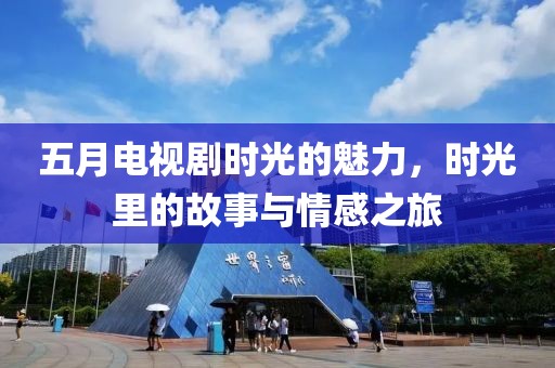 五月电视剧时光的魅力，时光里的故事与情感之旅