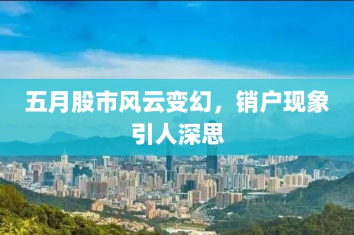 五月股市风云变幻，销户现象引人深思