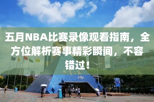 五月NBA比赛录像观看指南，全方位解析赛事精彩瞬间，不容错过！