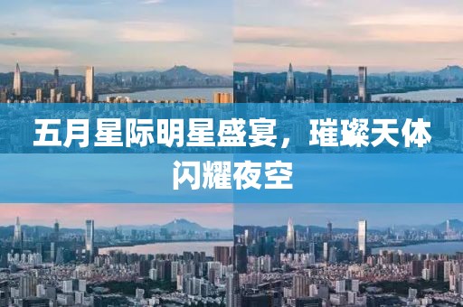 五月星际明星盛宴，璀璨天体闪耀夜空