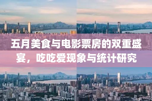 五月美食与电影票房的双重盛宴，吃吃爱现象与统计研究