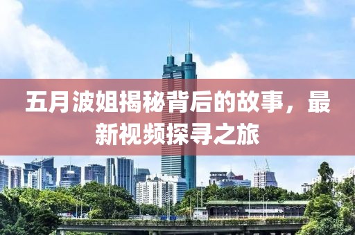 五月波姐揭秘背后的故事，最新视频探寻之旅