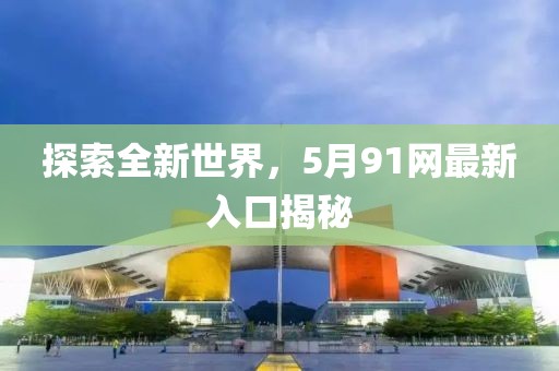 探索全新世界，5月91网最新入口揭秘