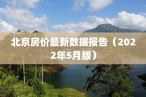 北京房价最新数据报告（2022年5月版）