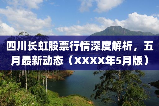 四川长虹股票行情深度解析，五月最新动态（XXXX年5月版）