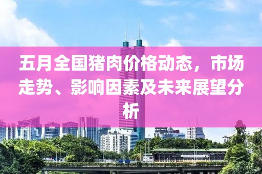 五月全国猪肉价格动态，市场走势、影响因素及未来展望分析