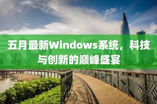 五月最新Windows系统，科技与创新的巅峰盛宴