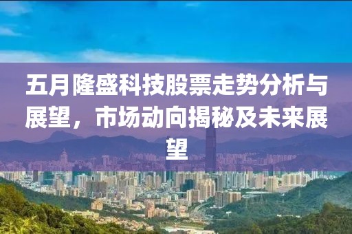 五月隆盛科技股票走势分析与展望，市场动向揭秘及未来展望