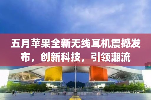 五月苹果全新无线耳机震撼发布，创新科技，引领潮流