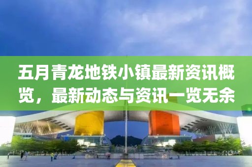 五月青龙地铁小镇最新资讯概览，最新动态与资讯一览无余