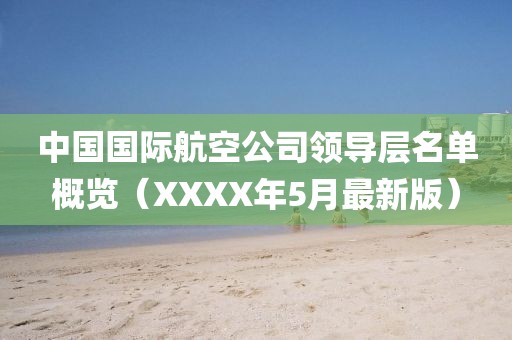 中国国际航空公司领导层名单概览（XXXX年5月最新版）