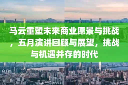 马云重塑未来商业愿景与挑战，五月演讲回顾与展望，挑战与机遇并存的时代