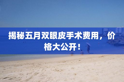 揭秘五月双眼皮手术费用，价格大公开！