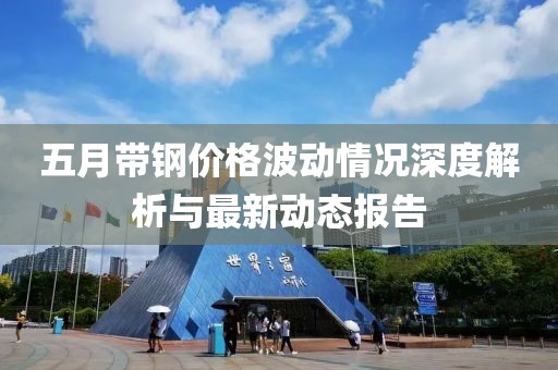 五月带钢价格波动情况深度解析与最新动态报告