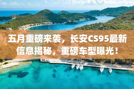 五月重磅来袭，长安CS95最新信息揭秘，重磅车型曝光！