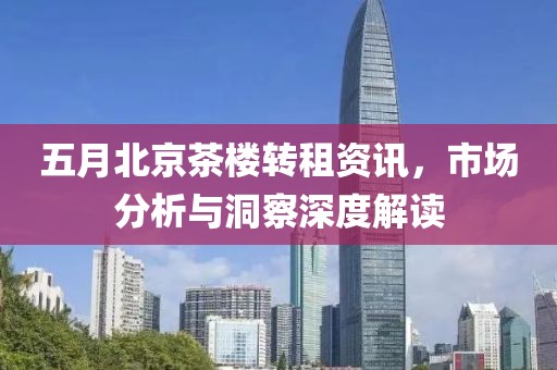 五月北京茶楼转租资讯，市场分析与洞察深度解读