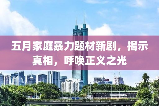 五月家庭暴力题材新剧，揭示真相，呼唤正义之光