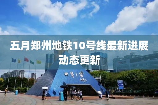 五月郑州地铁10号线最新进展动态更新