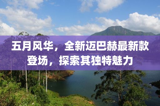 五月风华，全新迈巴赫最新款登场，探索其独特魅力