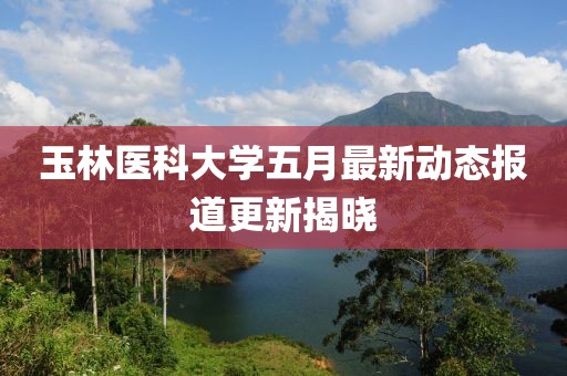 玉林医科大学五月最新动态报道更新揭晓