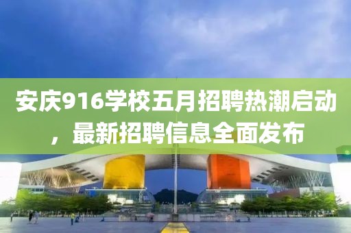安庆916学校五月招聘热潮启动，最新招聘信息全面发布
