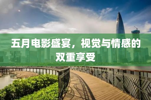 五月电影盛宴，视觉与情感的双重享受