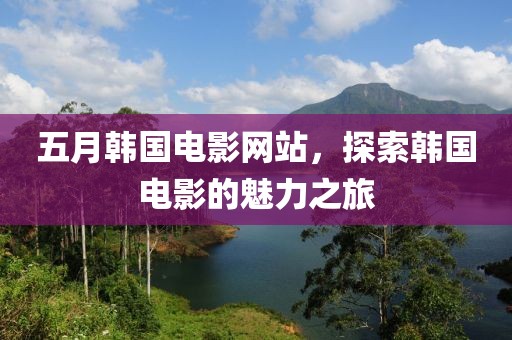 五月韩国电影网站，探索韩国电影的魅力之旅