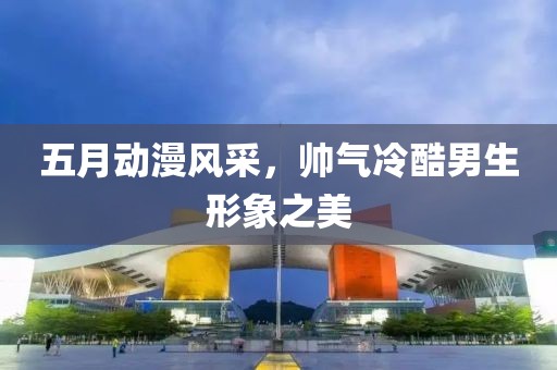 五月动漫风采，帅气冷酷男生形象之美
