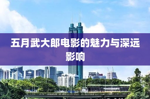五月武大郎电影的魅力与深远影响