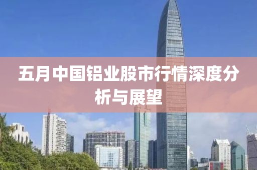 五月中国铝业股市行情深度分析与展望