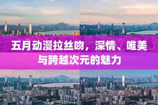五月动漫拉丝吻，深情、唯美与跨越次元的魅力