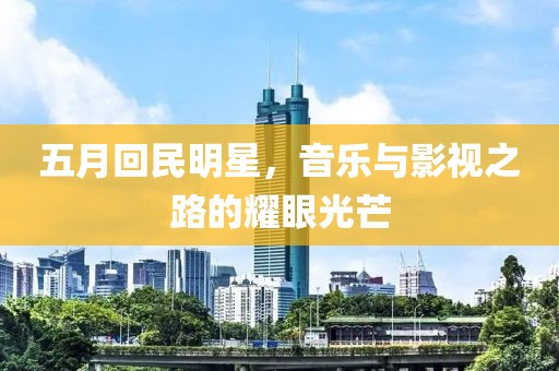 五月回民明星，音乐与影视之路的耀眼光芒