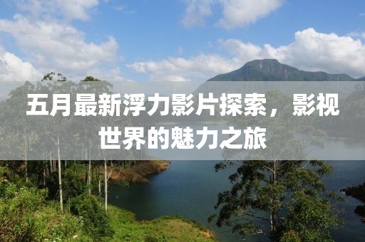 五月最新浮力影片探索，影视世界的魅力之旅
