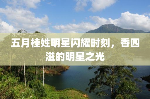 五月桂姓明星闪耀时刻，香四溢的明星之光