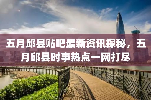 五月邱县贴吧最新资讯探秘，五月邱县时事热点一网打尽