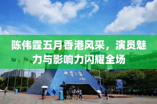 陈伟霆五月香港风采，演员魅力与影响力闪耀全场