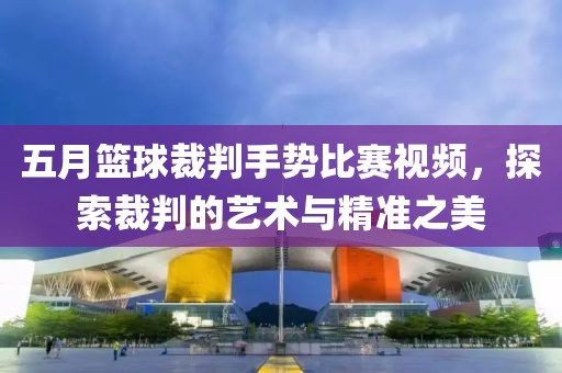 五月篮球裁判手势比赛视频，探索裁判的艺术与精准之美